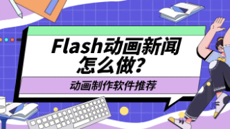 Flash动画新闻怎么做？二维动画制作软件推荐